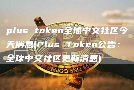 plus token全球中文社区今天消息 - Plus Token公告：全球中文社区更新消息